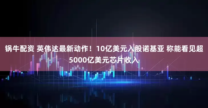 锅牛配资 英伟达最新动作！10亿美元入股诺基亚 称能看见超5000亿美元芯片收入