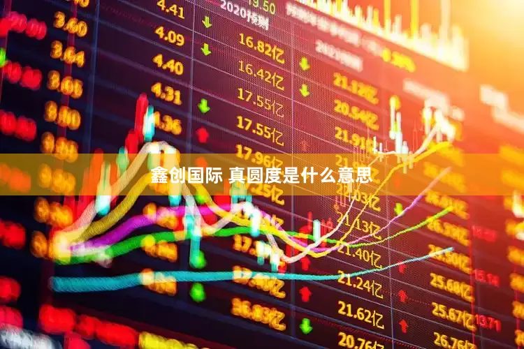 鑫创国际 真圆度是什么意思