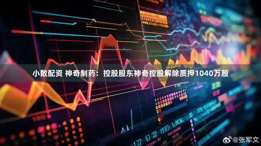 小散配资 神奇制药：控股股东神奇控股解除质押1040万股