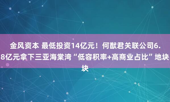 金风资本 最低投资14亿元！何猷君关联公司6.8亿元拿下三亚海棠湾“低容积率+高商业占比”地块