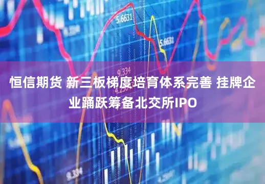 恒信期货 新三板梯度培育体系完善 挂牌企业踊跃筹备北交所IPO