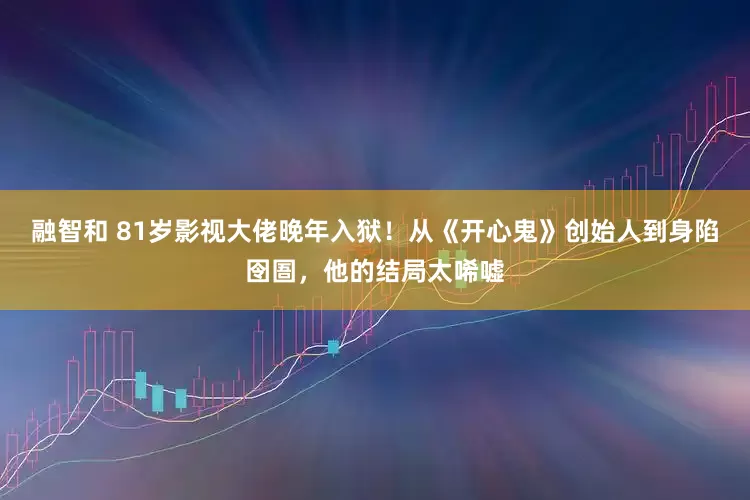 融智和 81岁影视大佬晚年入狱!从《开心鬼》创始人到身陷囹圄,他的结局太唏嘘