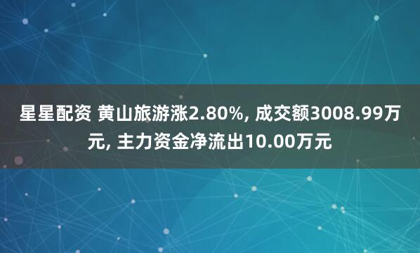 星星配资 黄山旅游涨2.80%, 成交额3008.99万元, 主力资金净流出10.00万元